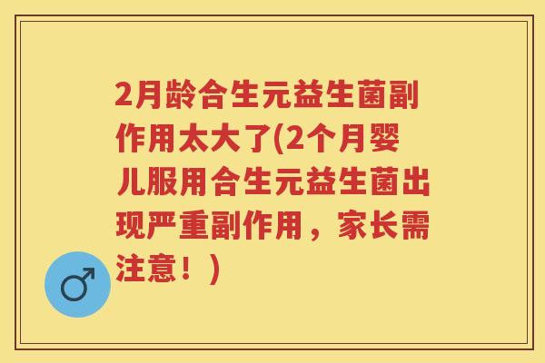 2月龄合生元益生菌副作用太大了(2个月婴儿服用合生元益生菌出现严重副作用,家长需注意!) 2月龄合生元益生菌副作用太大了(2个月婴儿服用合生元益生菌出现严重副作用,家长需注意!)