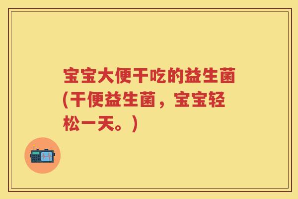 宝宝大便干吃的益生菌(干便益生菌，宝宝轻松一天。)