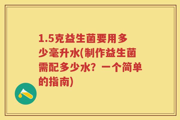 1.5克益生菌要用多少毫升水(制作益生菌需配多少水?一个简单的指南) 1.5克益生菌要用多少毫升水(制作益生菌需配多少水?一个简单的指南)