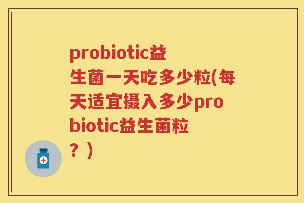 probiotic益生菌一天吃多少粒(每天适宜摄入多少probiotic益生菌粒?) probiotic益生菌一天吃多少粒(每天适宜摄入多少probiotic益生菌粒?)
