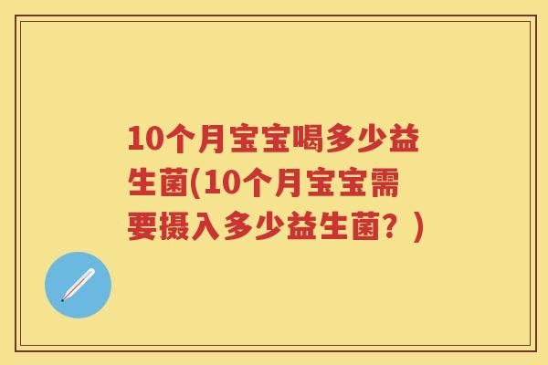 10个月宝宝喝多少益生菌(10个月宝宝需要摄入多少益生菌?) 10个月宝宝喝多少益生菌(10个月宝宝需要摄入多少益生菌?)