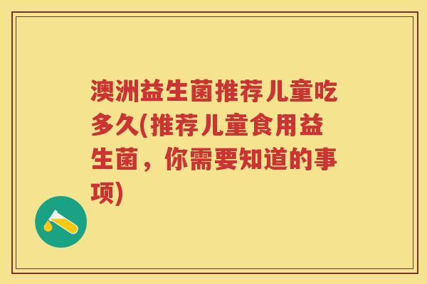 澳洲益生菌推荐儿童吃多久(推荐儿童食用益生菌，你需要知道的事项)