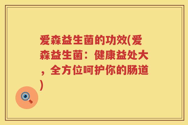 爱森益生菌的功效(爱森益生菌：健康益处大，全方位呵护你的肠道)