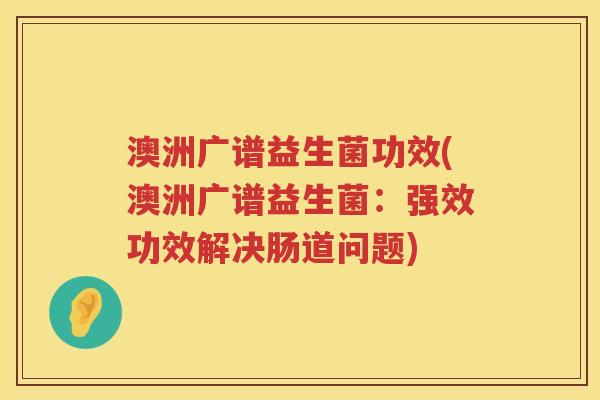 澳洲广谱益生菌功效(澳洲广谱益生菌：强效功效解决肠道问题)