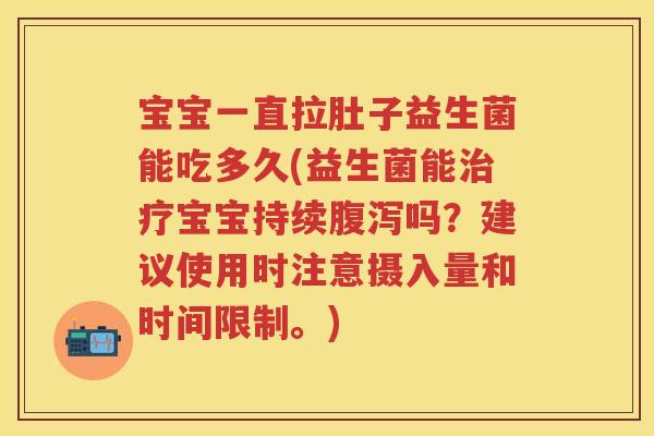 宝宝一直拉肚子益生菌能吃多久(益生菌能宝宝持续吗？建议使用时注意摄入量和时间限制。)