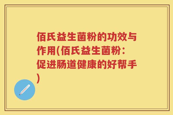 佰氏益生菌粉的功效与作用(佰氏益生菌粉:促进肠道健康的好帮手) 佰氏益生菌粉的功效与作用(佰氏益生菌粉:促进肠道健康的好帮手)