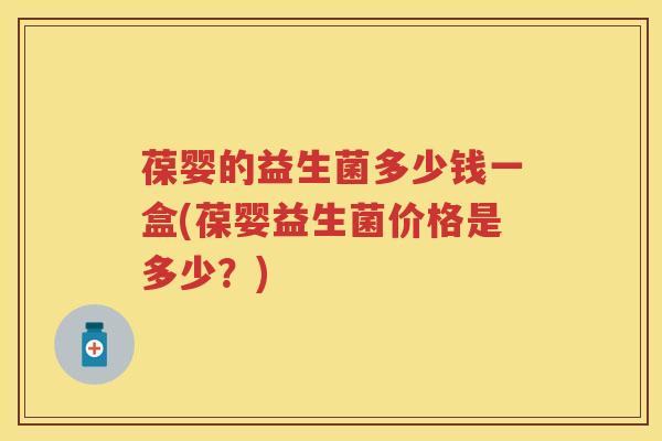葆婴的益生菌多少钱一盒(葆婴益生菌价格是多少?) 葆婴的益生菌多少钱一盒(葆婴益生菌价格是多少?)