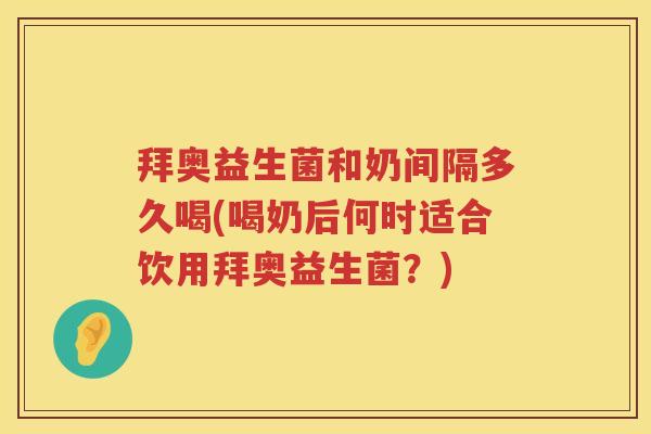 拜奥益生菌和奶间隔多久喝(喝奶后何时适合饮用拜奥益生菌?) 拜奥益生菌和奶间隔多久喝(喝奶后何时适合饮用拜奥益生菌?)