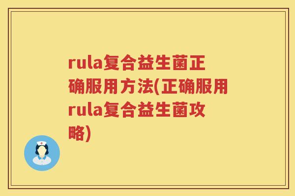 rula复合益生菌正确服用方法(正确服用rula复合益生菌攻略) rula复合益生菌正确服用方法(正确服用rula复合益生菌攻略)
