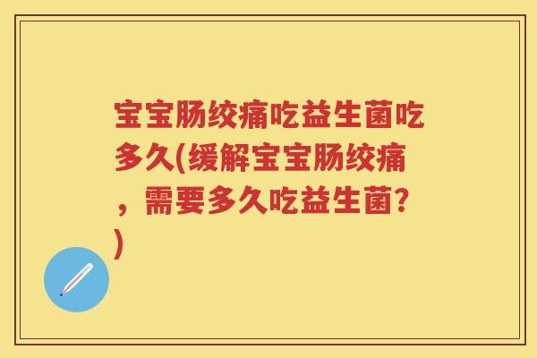 宝宝肠绞痛吃益生菌吃多久(缓解宝宝肠绞痛,需要多久吃益生菌?) 宝宝肠绞痛吃益生菌吃多久(缓解宝宝肠绞痛,需要多久吃益生菌?)
