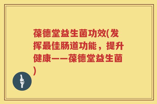 葆德堂益生菌功效(发挥佳肠道功能，提升健康——葆德堂益生菌)