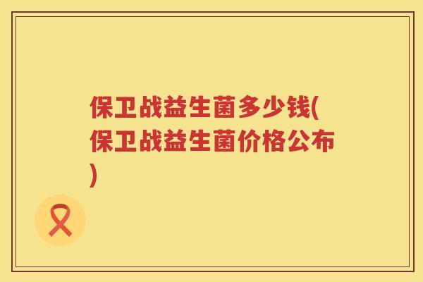 保卫战益生菌多少钱(保卫战益生菌价格公布) 保卫战益生菌多少钱(保卫战益生菌价格公布)