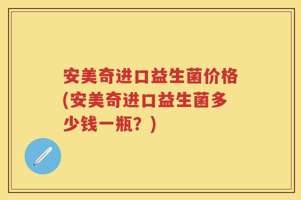 安美奇进口益生菌价格(安美奇进口益生菌多少钱一瓶？)