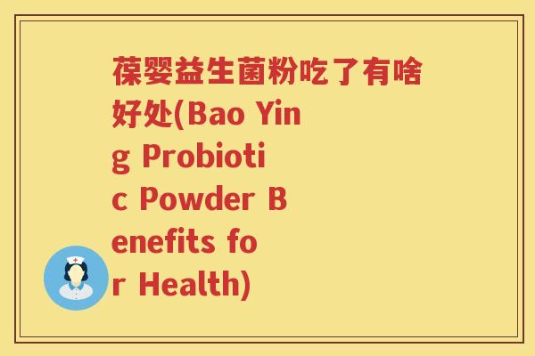 葆婴益生菌粉吃了有啥好处(Bao Ying Probiotic Powder Benefits for Health) 葆婴益生菌粉吃了有啥好处(Bao Ying Probiotic Powder Benefits for Health)