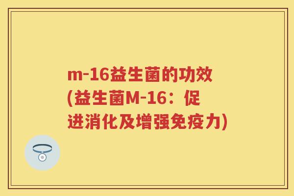 m-16益生菌的功效(益生菌M-16:促进消化及增强力) m-16益生菌的功效(益生菌M-16:促进消化及增强力)