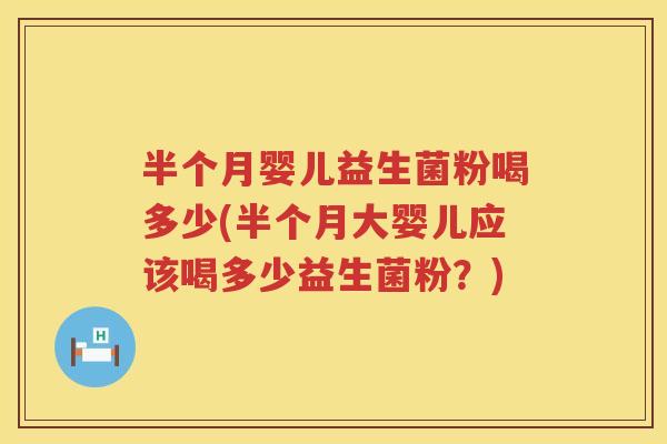 半个月婴儿益生菌粉喝多少(半个月大婴儿应该喝多少益生菌粉？)