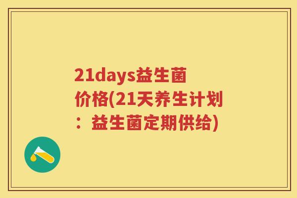 21days益生菌 价格(21天养生计划:益生菌定期供给) 21days益生菌 价格(21天养生计划:益生菌定期供给)
