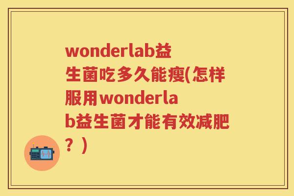 wonderlab益生菌吃多久能瘦(怎样服用wonderlab益生菌才能有效?) wonderlab益生菌吃多久能瘦(怎样服用wonderlab益生菌才能有效?)