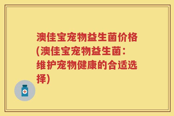澳佳宝宠物益生菌价格(澳佳宝宠物益生菌:维护宠物健康的合适选择) 澳佳宝宠物益生菌价格(澳佳宝宠物益生菌:维护宠物健康的合适选择)