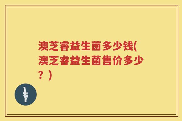 澳芝睿益生菌多少钱(澳芝睿益生菌售价多少?) 澳芝睿益生菌多少钱(澳芝睿益生菌售价多少?)