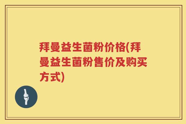 拜曼益生菌粉价格(拜曼益生菌粉售价及购买方式) 拜曼益生菌粉价格(拜曼益生菌粉售价及购买方式)