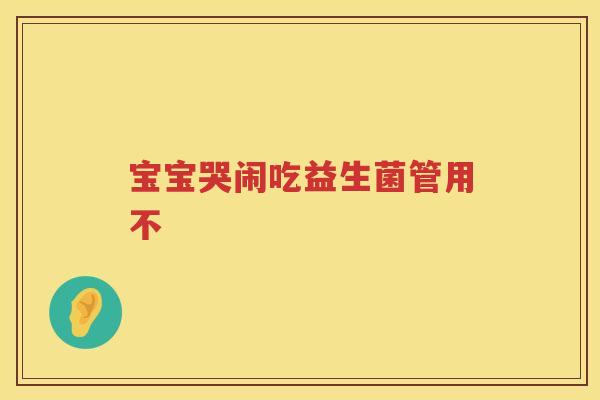 宝宝哭闹吃益生菌管用不 宝宝哭闹吃益生菌管用不