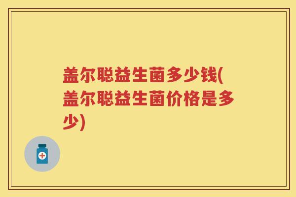 盖尔聪益生菌多少钱(盖尔聪益生菌价格是多少) 盖尔聪益生菌多少钱(盖尔聪益生菌价格是多少)