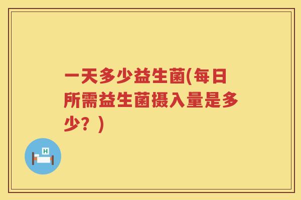 一天多少益生菌(每日所需益生菌摄入量是多少？)