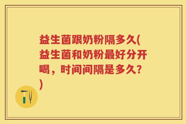 益生菌跟奶粉隔多久(益生菌和奶粉好分开喝,时间间隔是多久?) 益生菌跟奶粉隔多久(益生菌和奶粉好分开喝,时间间隔是多久?)