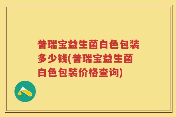 普瑞宝益生菌白色包装多少钱(普瑞宝益生菌白色包装价格查询) 普瑞宝益生菌白色包装多少钱(普瑞宝益生菌白色包装价格查询)