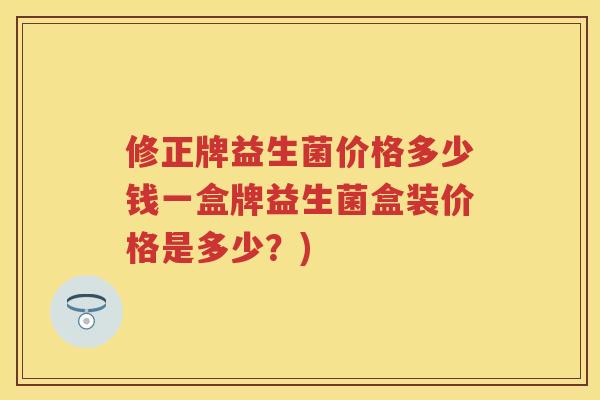 修正牌益生菌价格多少钱一盒牌益生菌盒装价格是多少？)