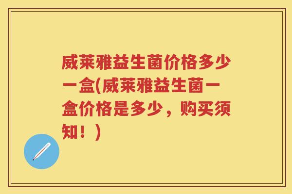 威莱雅益生菌价格多少一盒(威莱雅益生菌一盒价格是多少,购买须知!) 威莱雅益生菌价格多少一盒(威莱雅益生菌一盒价格是多少,购买须知!)