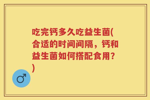 吃完钙多久吃益生菌(合适的时间间隔,钙和益生菌如何搭配食用?) 吃完钙多久吃益生菌(合适的时间间隔,钙和益生菌如何搭配食用?)