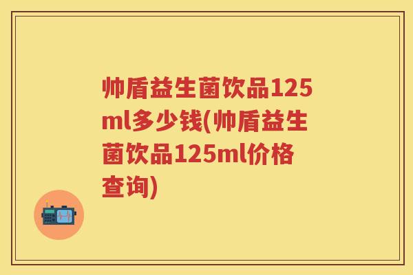 帅盾益生菌饮品125ml多少钱(帅盾益生菌饮品125ml价格查询) 帅盾益生菌饮品125ml多少钱(帅盾益生菌饮品125ml价格查询)