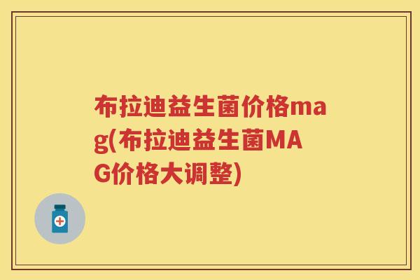 布拉迪益生菌价格mag(布拉迪益生菌MAG价格大调整) 布拉迪益生菌价格mag(布拉迪益生菌MAG价格大调整)