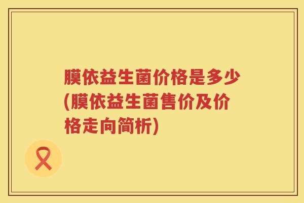 膜依益生菌价格是多少(膜依益生菌售价及价格走向简析) 膜依益生菌价格是多少(膜依益生菌售价及价格走向简析)