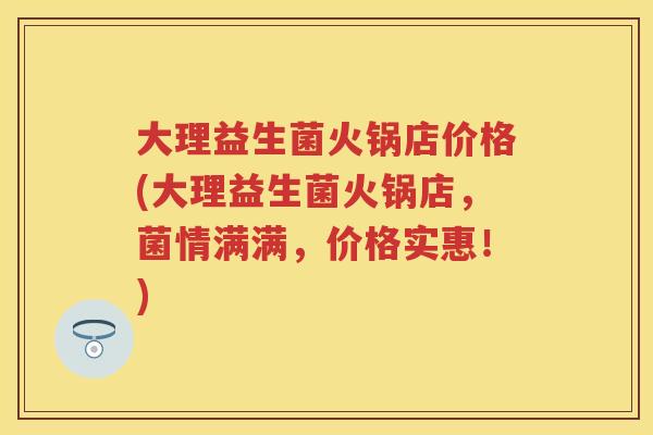 大理益生菌火锅店价格(大理益生菌火锅店,菌情满满,价格实惠!) 大理益生菌火锅店价格(大理益生菌火锅店,菌情满满,价格实惠!)