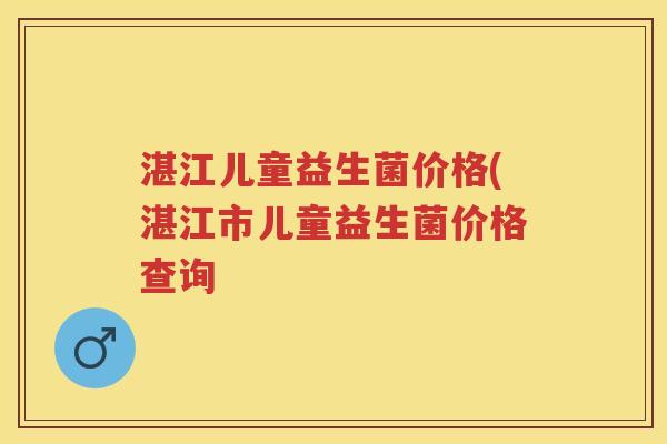 湛江儿童益生菌价格(湛江市儿童益生菌价格查询