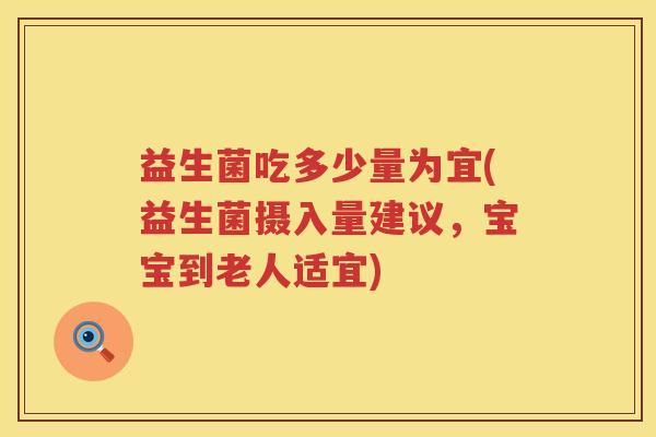 益生菌吃多少量为宜(益生菌摄入量建议,宝宝到老人适宜) 益生菌吃多少量为宜(益生菌摄入量建议,宝宝到老人适宜)