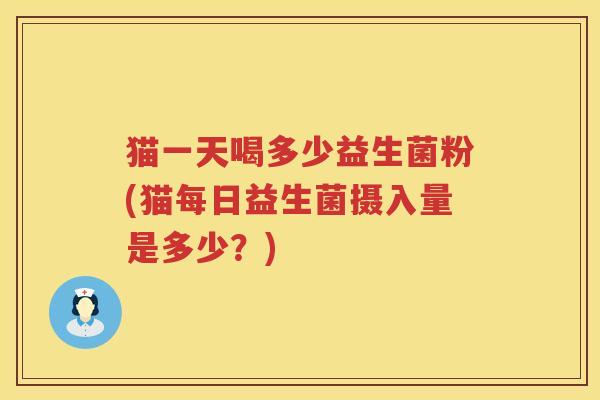 猫一天喝多少益生菌粉(猫每日益生菌摄入量是多少?) 猫一天喝多少益生菌粉(猫每日益生菌摄入量是多少?)