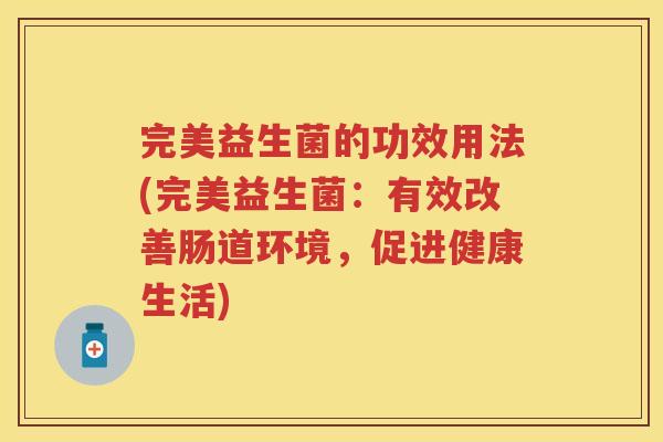 完美益生菌的功效用法(完美益生菌:有效改善肠道环境,促进健康生活) 完美益生菌的功效用法(完美益生菌:有效改善肠道环境,促进健康生活)
