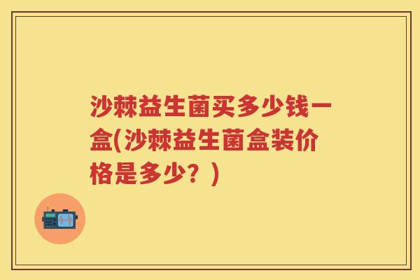 沙棘益生菌买多少钱一盒(沙棘益生菌盒装价格是多少?) 沙棘益生菌买多少钱一盒(沙棘益生菌盒装价格是多少?)