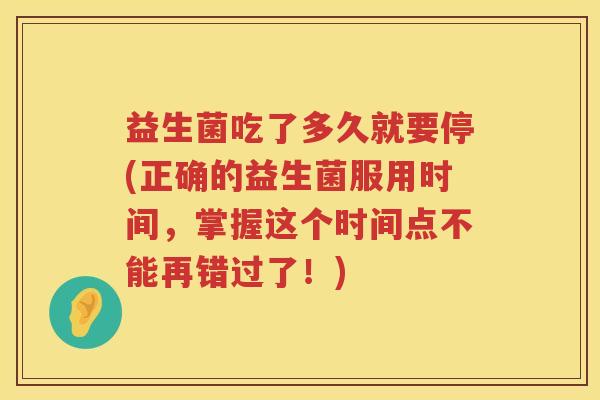 益生菌吃了多久就要停(正确的益生菌服用时间,掌握这个时间点不能再错过了!) 益生菌吃了多久就要停(正确的益生菌服用时间,掌握这个时间点不能再错过了!)