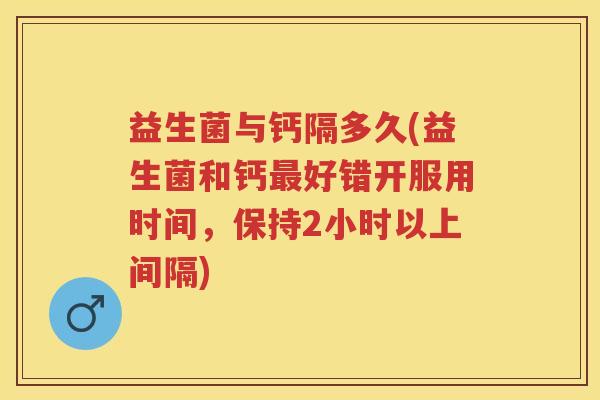 益生菌与钙隔多久(益生菌和钙好错开服用时间,保持2小时以上间隔) 益生菌与钙隔多久(益生菌和钙好错开服用时间,保持2小时以上间隔)
