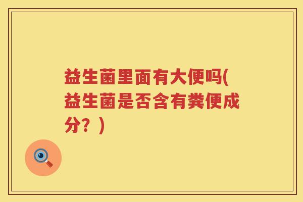 益生菌里面有大便吗(益生菌是否含有粪便成分?) 益生菌里面有大便吗(益生菌是否含有粪便成分?)