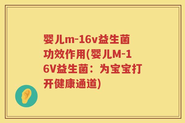婴儿m-16v益生菌功效作用(婴儿M-16V益生菌:为宝宝打开健康通道) 婴儿m-16v益生菌功效作用(婴儿M-16V益生菌:为宝宝打开健康通道)