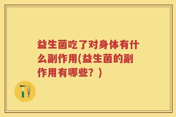 益生菌吃了对身体有什么副作用(益生菌的副作用有哪些?) 益生菌吃了对身体有什么副作用(益生菌的副作用有哪些?)