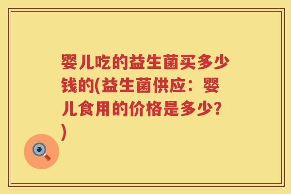 婴儿吃的益生菌买多少钱的(益生菌供应：婴儿食用的价格是多少？)