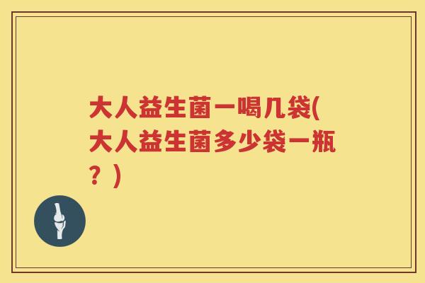 大人益生菌一喝几袋(大人益生菌多少袋一瓶?) 大人益生菌一喝几袋(大人益生菌多少袋一瓶?)