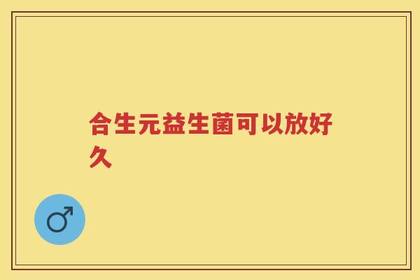 合生元益生菌可以放好久